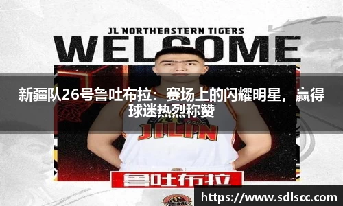 新疆队26号鲁吐布拉：赛场上的闪耀明星，赢得球迷热烈称赞