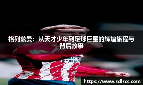 格列兹曼：从天才少年到足球巨星的辉煌旅程与背后故事