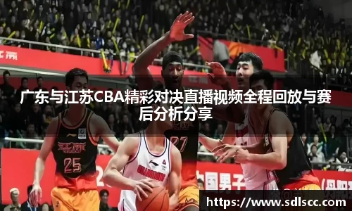 广东与江苏CBA精彩对决直播视频全程回放与赛后分析分享